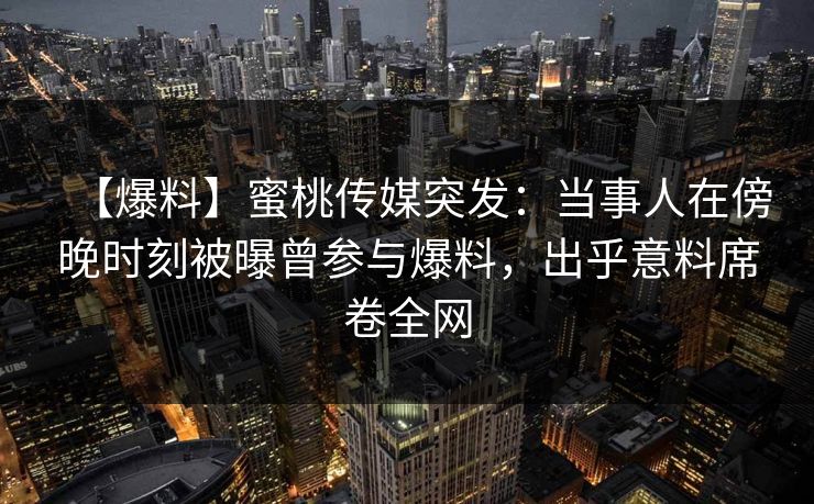 【爆料】蜜桃传媒突发：当事人在傍晚时刻被曝曾参与爆料，出乎意料席卷全网