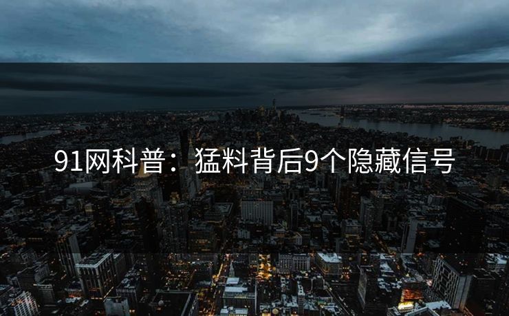 91网科普：猛料背后9个隐藏信号