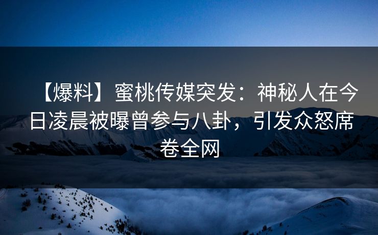 【爆料】蜜桃传媒突发:神秘人在今日凌晨被曝曾参与八卦,引发众怒席卷全网 【爆料】蜜桃传媒突发:神秘人在今日凌晨被曝曾参与八卦,引发众怒席卷全网