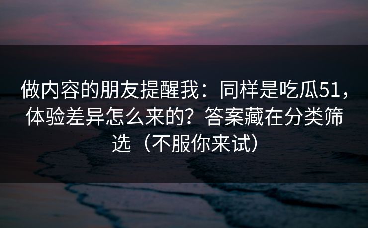 做内容的朋友提醒我：同样是吃瓜51，体验差异怎么来的？答案藏在分类筛选（不服你来试）